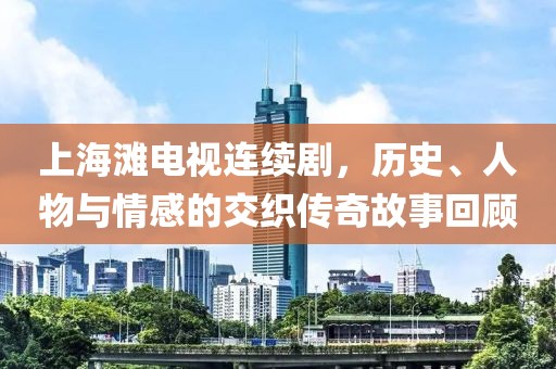 上海滩电视连续剧，历史、人物与情感的交织传奇故事回顾