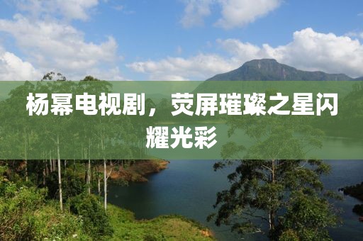 杨幂电视剧，荧屏璀璨之星闪耀光彩