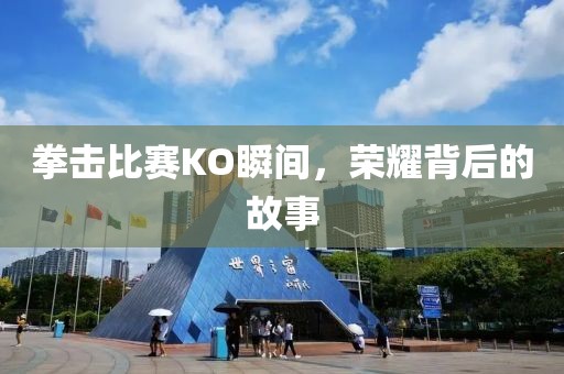 拳击比赛KO瞬间，荣耀背后的故事