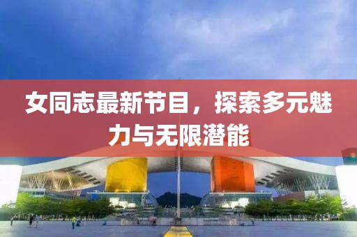 女同志最新节目，探索多元魅力与无限潜能