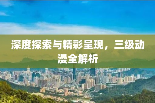 深度探索与精彩呈现，三级动漫全解析