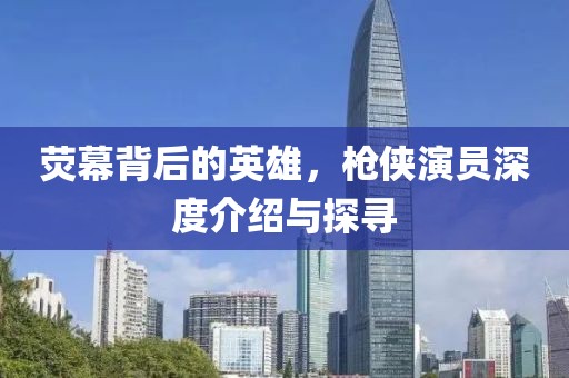 荧幕背后的英雄，枪侠演员深度介绍与探寻