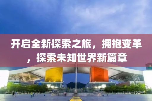 开启全新探索之旅，拥抱变革，探索未知世界新篇章