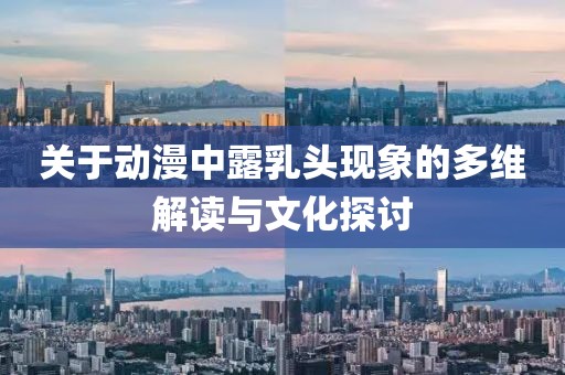 关于动漫中露乳头现象的多维解读与文化探讨