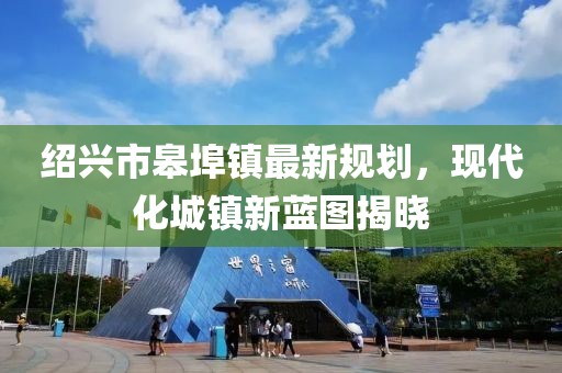 绍兴市皋埠镇最新规划，现代化城镇新蓝图揭晓