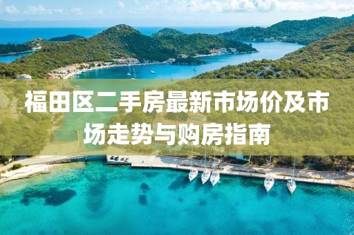福田区二手房最新市场价及市场走势与购房指南