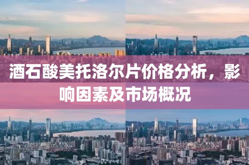 酒石酸美托洛尔片价格分析，影响因素及市场概况