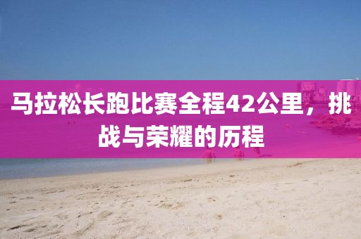 马拉松长跑比赛全程42公里，挑战与荣耀的历程