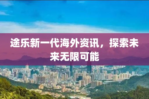 途乐新一代海外资讯，探索未来无限可能