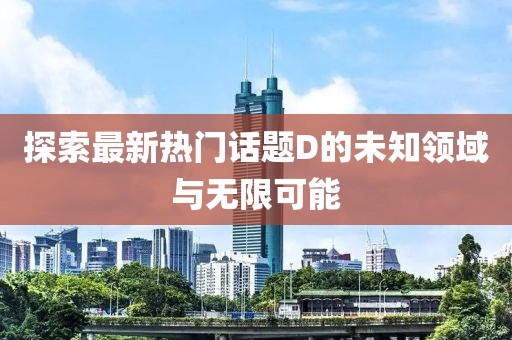 探索最新热门话题D的未知领域与无限可能