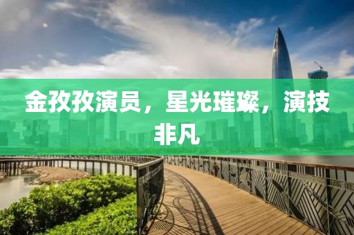 金孜孜演员，星光璀璨，演技非凡