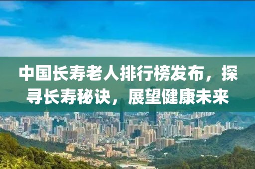 中国长寿老人排行榜发布，探寻长寿秘诀，展望健康未来