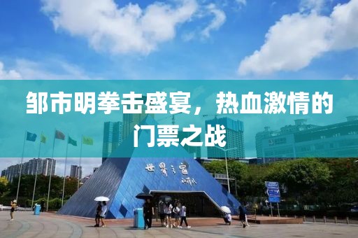 邹市明拳击盛宴，热血激情的门票之战