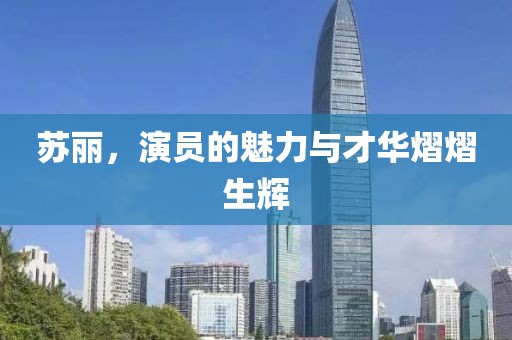 苏丽，演员的魅力与才华熠熠生辉