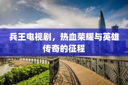 兵王电视剧，热血荣耀与英雄传奇的征程