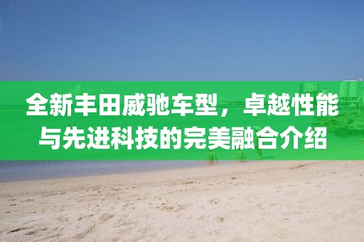 全新丰田威驰车型，卓越性能与先进科技的完美融合介绍