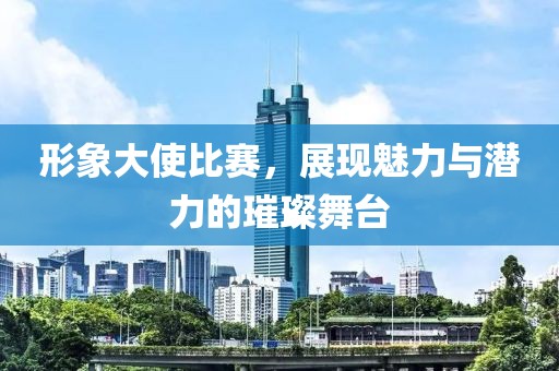 形象大使比赛，展现魅力与潜力的璀璨舞台