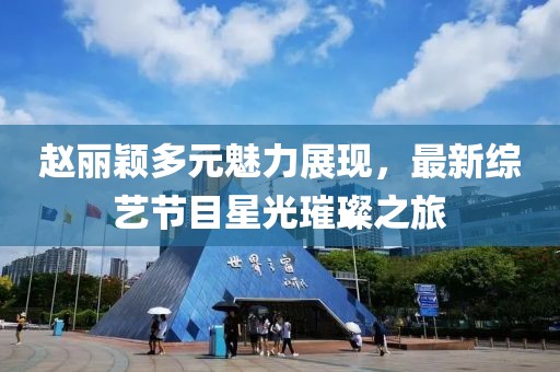 赵丽颖多元魅力展现，最新综艺节目星光璀璨之旅