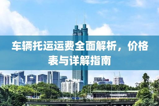 车辆托运运费全面解析，价格表与详解指南
