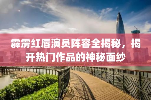 霹雳红唇演员阵容全揭秘，揭开热门作品的神秘面纱