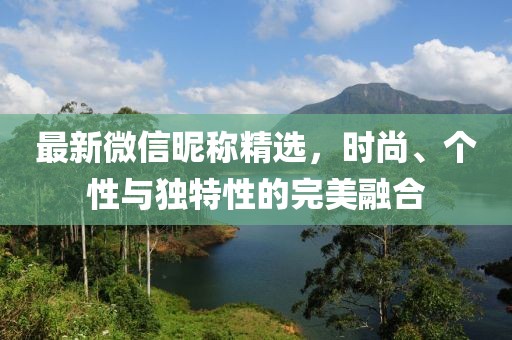 最新微信昵称精选，时尚、个性与独特性的完美融合