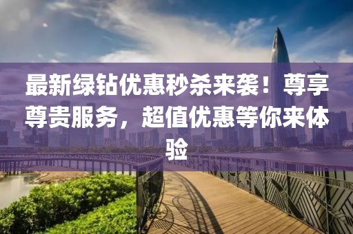 最新绿钻优惠秒杀来袭！尊享尊贵服务，超值优惠等你来体验