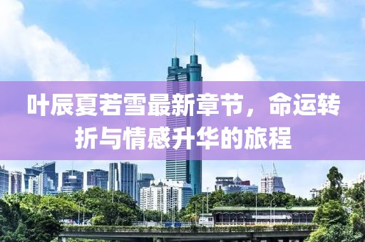 叶辰夏若雪最新章节，命运转折与情感升华的旅程
