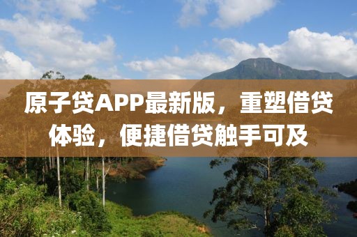 原子贷APP最新版，重塑借贷体验，便捷借贷触手可及