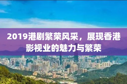 2019港剧繁荣风采，展现香港影视业的魅力与繁荣