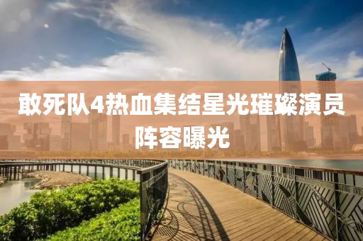 敢死队4热血集结星光璀璨演员阵容曝光