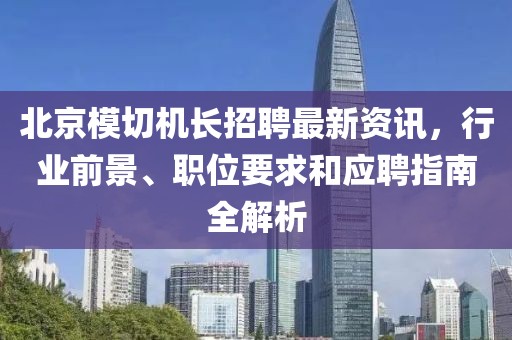 北京模切机长招聘最新资讯，行业前景、职位要求和应聘指南全解析