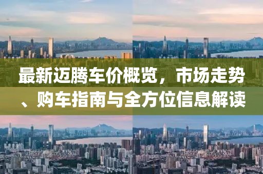最新迈腾车价概览，市场走势、购车指南与全方位信息解读