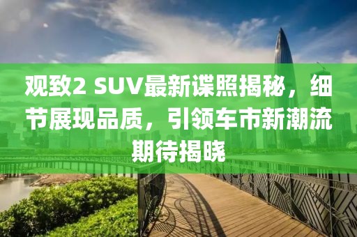 观致2 SUV最新谍照揭秘，细节展现品质，引领车市新潮流期待揭晓