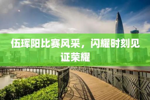 伍珲阳比赛风采，闪耀时刻见证荣耀