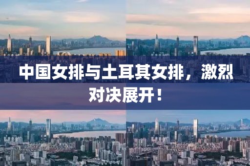 中国女排与土耳其女排，激烈对决展开！