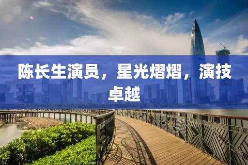 陈长生演员，星光熠熠，演技卓越