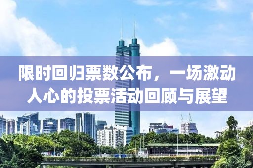 限时回归票数公布，一场激动人心的投票活动回顾与展望