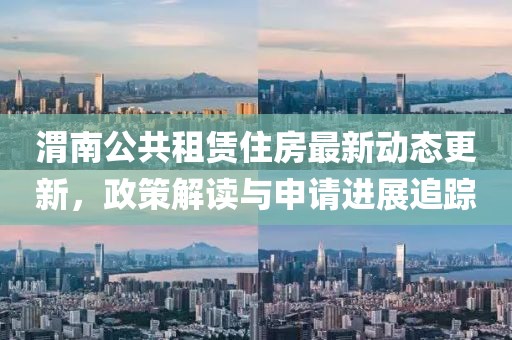 渭南公共租赁住房最新动态更新，政策解读与申请进展追踪