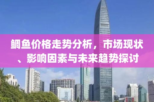 鲷鱼价格走势分析，市场现状、影响因素与未来趋势探讨