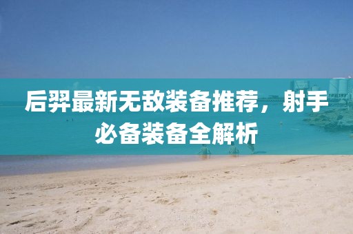后羿最新无敌装备推荐，射手必备装备全解析