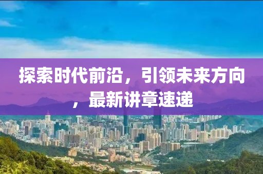 探索时代前沿，引领未来方向，最新讲章速递
