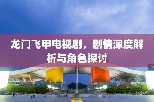 龙门飞甲电视剧，剧情深度解析与角色探讨