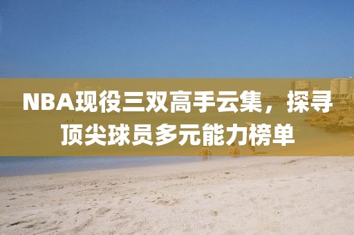 NBA现役三双高手云集，探寻顶尖球员多元能力榜单