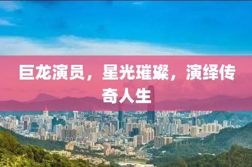 巨龙演员，星光璀璨，演绎传奇人生