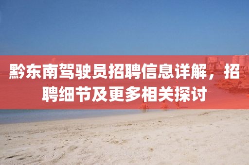 黔东南驾驶员招聘信息详解，招聘细节及更多相关探讨
