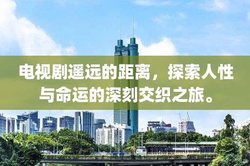 电视剧遥远的距离，探索人性与命运的深刻交织之旅。