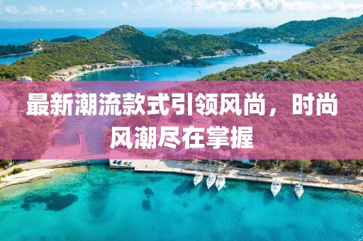 最新潮流款式引领风尚，时尚风潮尽在掌握