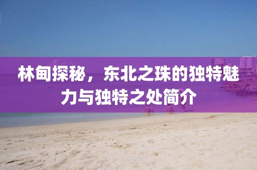 林甸探秘，东北之珠的独特魅力与独特之处简介