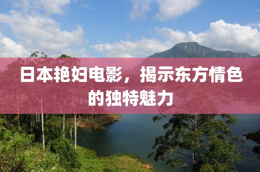 日本艳妇电影，揭示东方情色的独特魅力