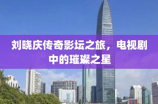 刘晓庆传奇影坛之旅，电视剧中的璀璨之星